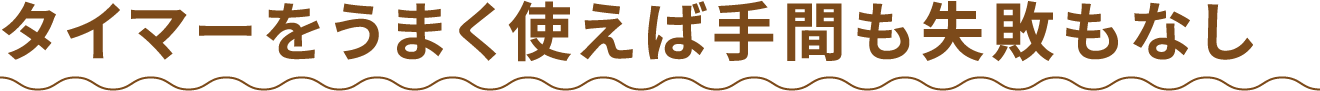 タイマーをうまく使えば手間も失敗もなし