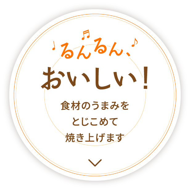 るんるんおいしい！食材のうまみを閉じ込めて焼き上げます