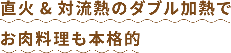 直火&対流熱のダブル加熱でお肉料理も本格的