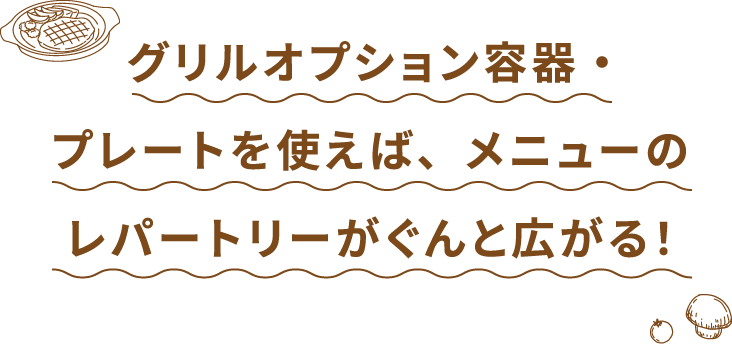 グリルオプション容器・プレートを使えば、メニューのレパートリーがぐんと広がる！