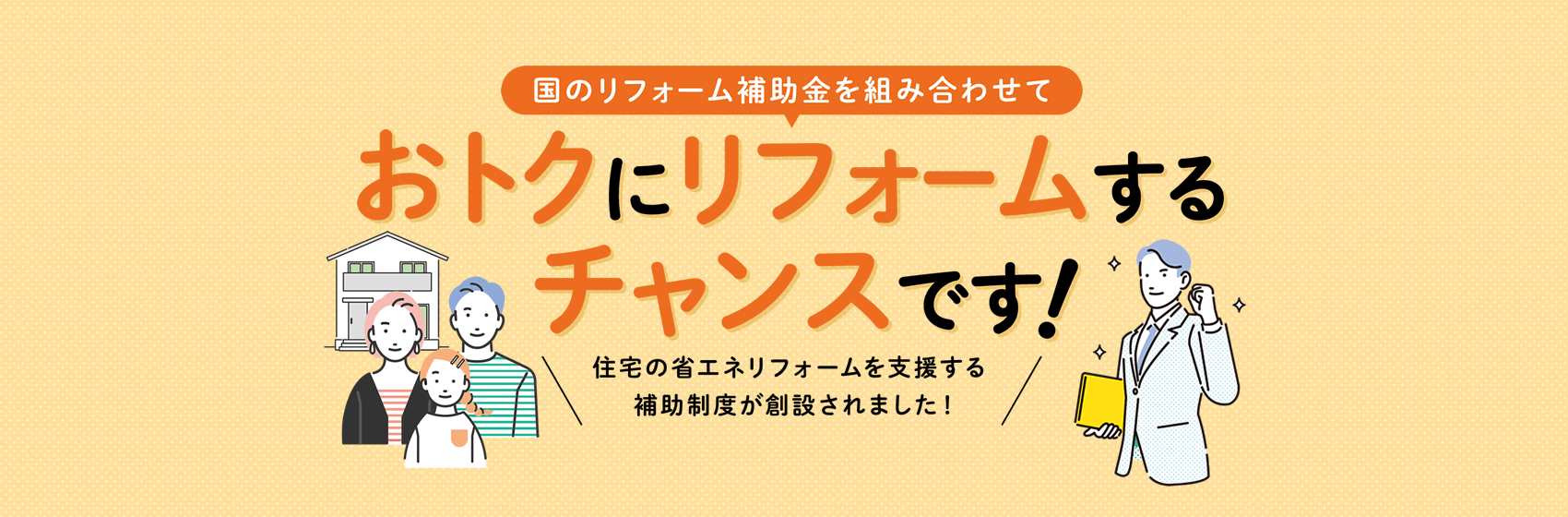 国のリフォーム補助金を組み合わせて　おトクにリフォームするチャンスです！住宅の省エネリフォームを支援する新たな補助制度が創設されました！