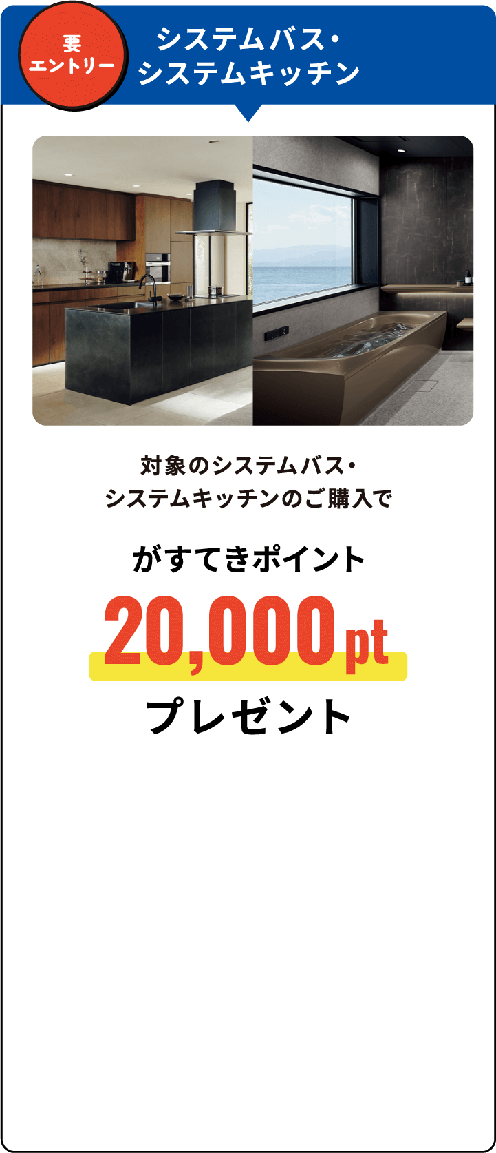要エントリー システムバス・システムキッチン 対象のシステムバス・システムキッチンのご購入でがすてきポイント20,000ptプレゼント