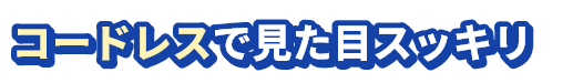 コードレスで見た目スッキリ