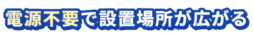 電源不要で設置場所が広がる