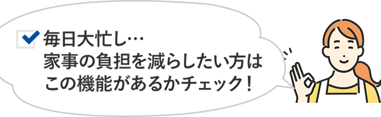 毎日大忙し…家事の負担を減らしたい方はこの機能があるかチェック！