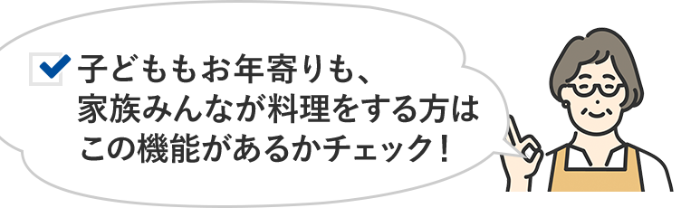子どももお年寄りも、家族みんなが料理をする方はこの機能があるかチェック!