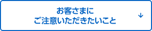 お客さまにご注意いただきたいこと