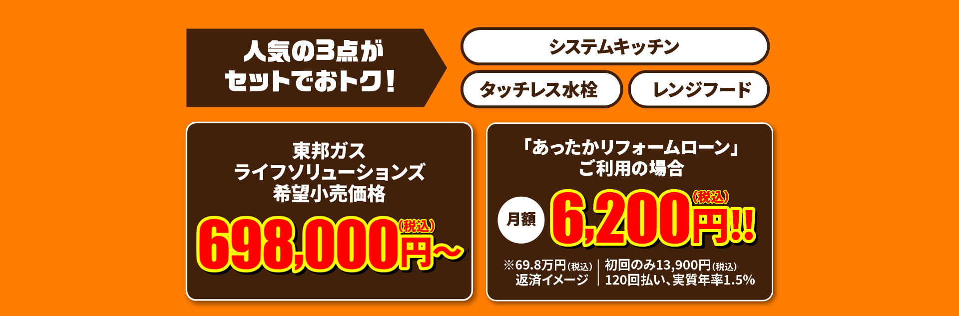 人気の3点がセットでおトク！システムキッチン タッチレス水栓 レンジフード。期間限定！東邦ガスくらしまんぞくリフォーム特別価格 698,000円（税込） 。「あったかリフォームローン」ご利用の場合 月額6,200円！！（税込）※初回のみ13,900円（税込）120回払い、年率1.5%