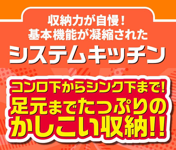 収納力が自慢！基本機能が凝縮されたシステムキッチン コンロ下からシンク下まで。足元までたっぷりのかしこい収納！