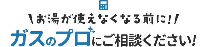 お湯が使えなくなる前に！ガスのプロにご相談ください！