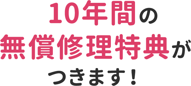 最大10年間の無償修理特典がつきます！