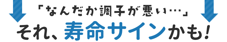 「なんだか調子が悪い…」それ、寿命サインかも!