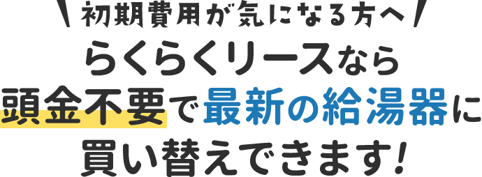 初期費用が気になる方へ らくらくリースなら頭金不要で最新の給湯器に買い替えできます!