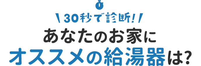 30秒で診断!あなたのお家にオススメの給湯器は?